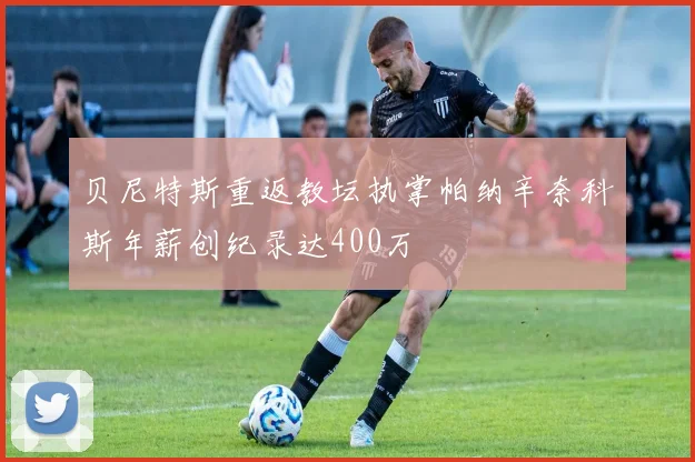 贝尼特斯重返教坛执掌帕纳辛奈科斯年薪创纪录达400万