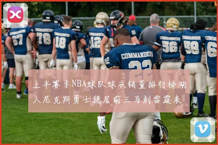 上半赛季NBA球队球衣销量排行榜湖人尼克斯勇士稳居前三马刺雷霆表现抢眼