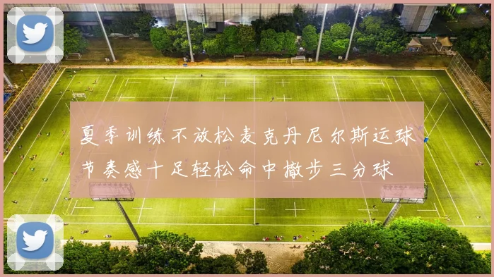 夏季训练不放松麦克丹尼尔斯运球节奏感十足轻松命中撤步三分球