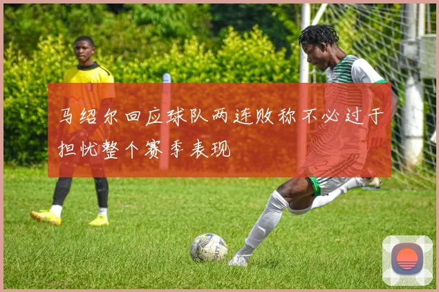 马绍尔回应球队两连败称不必过于担忧整个赛季表现
