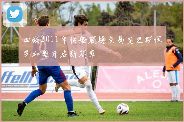 回顾2011年快船震撼交易克里斯保罗加盟开启新篇章