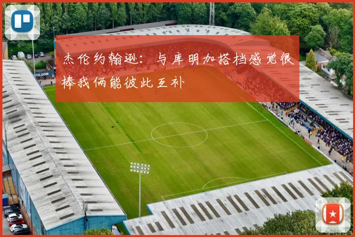 杰伦约翰逊：与库明加搭档感觉很棒我俩能彼此互补