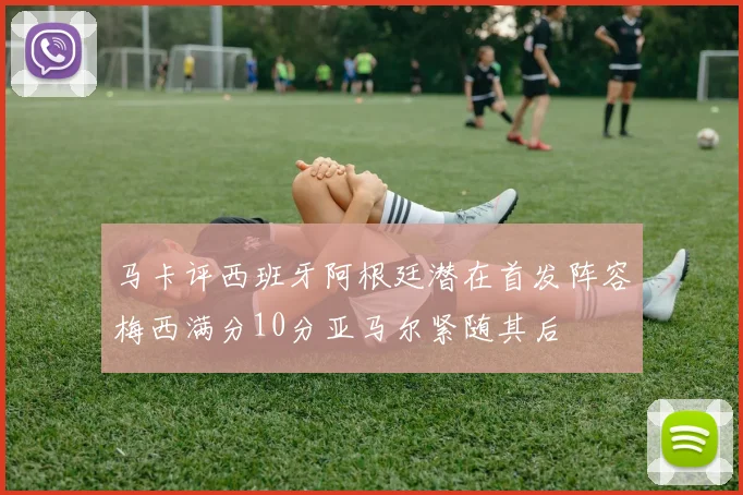 马卡评西班牙阿根廷潜在首发阵容梅西满分10分亚马尔紧随其后