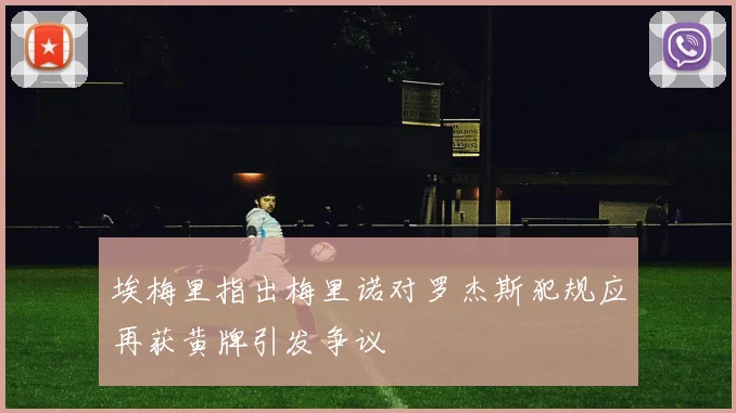 埃梅里指出梅里诺对罗杰斯犯规应再获黄牌引发争议