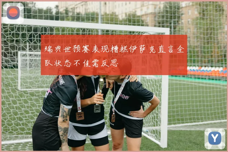瑞典世预赛表现糟糕伊萨克直言全队状态不佳需反思