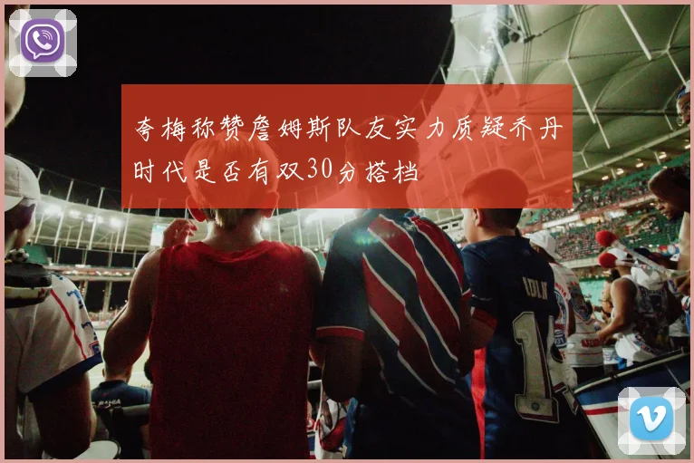 夸梅称赞詹姆斯队友实力质疑乔丹时代是否有双30分搭档