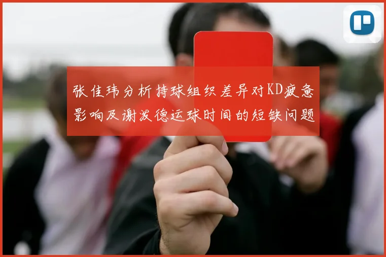 张佳玮分析持球组织差异对KD疲惫影响及谢泼德运球时间的短缺问题