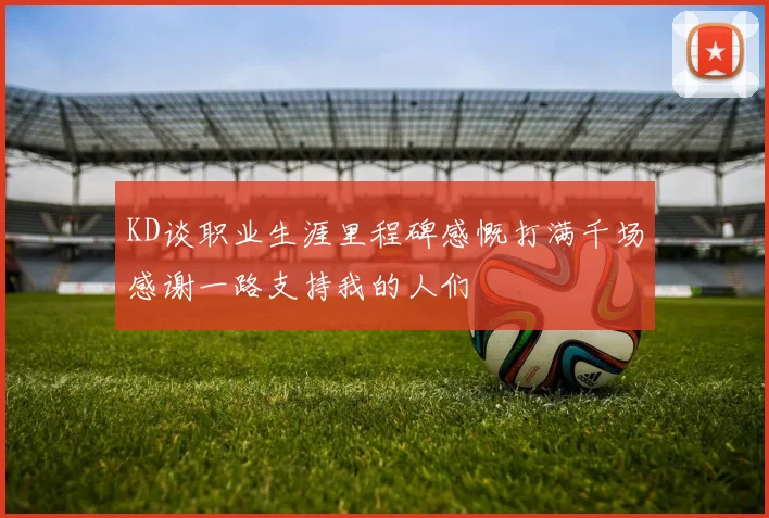 KD谈职业生涯里程碑感慨打满千场感谢一路支持我的人们
