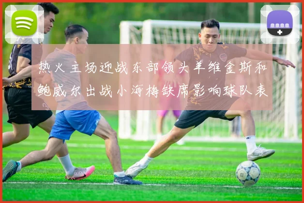热火主场迎战东部领头羊维金斯和鲍威尔出战小海梅缺席影响球队表现