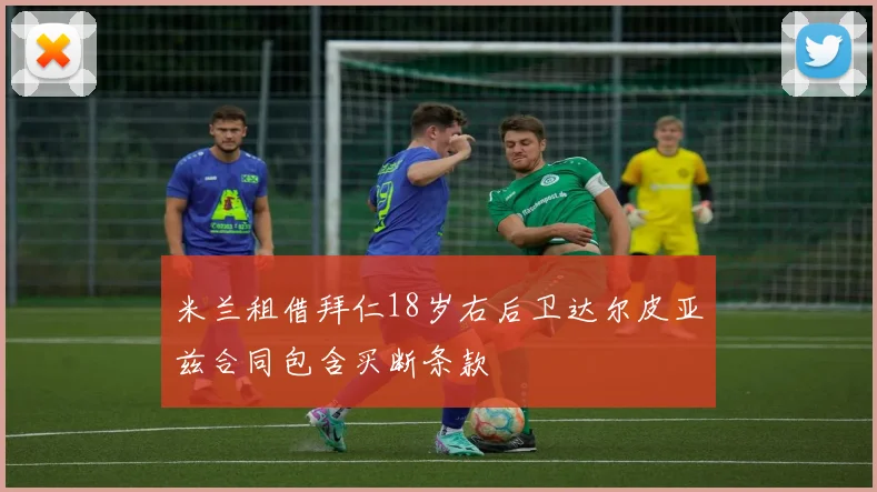 米兰租借拜仁18岁右后卫达尔皮亚兹合同包含买断条款