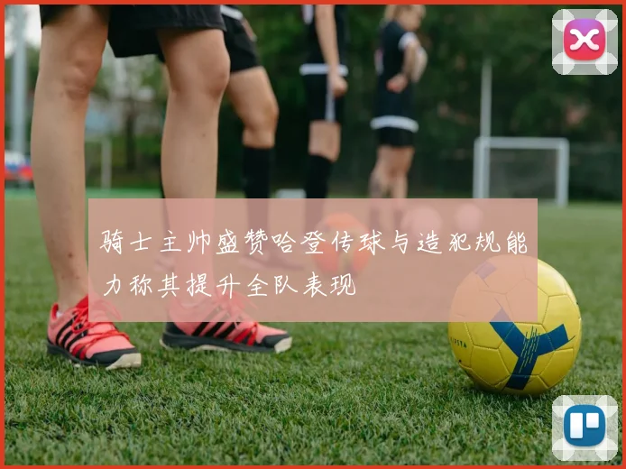 骑士主帅盛赞哈登传球与造犯规能力称其提升全队表现