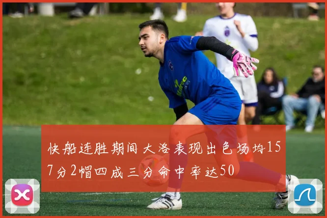 快船连胜期间大洛表现出色场均157分2帽四成三分命中率达50
