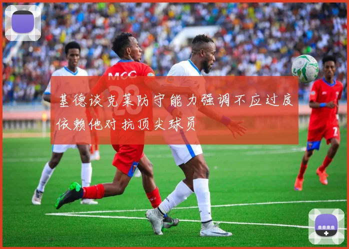 基德谈克莱防守能力强调不应过度依赖他对抗顶尖球员