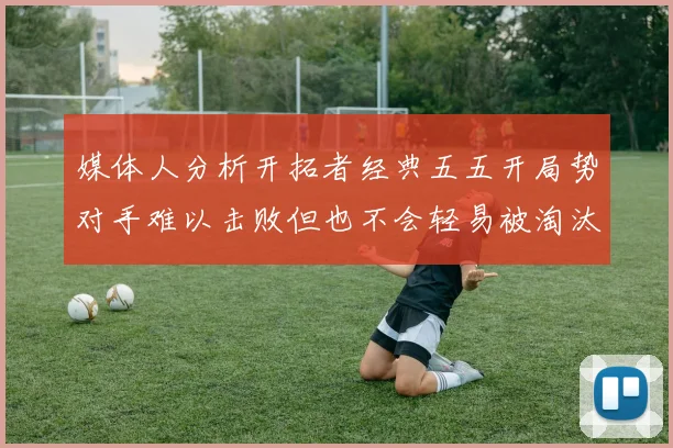 媒体人分析开拓者经典五五开局势对手难以击败但也不会轻易被淘汰