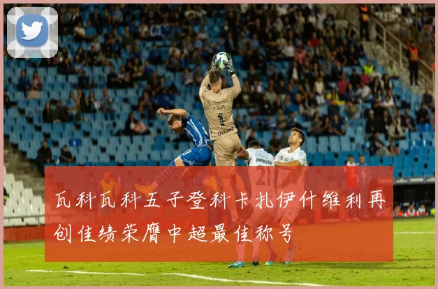 瓦科瓦科五子登科卡扎伊什维利再创佳绩荣膺中超最佳称号