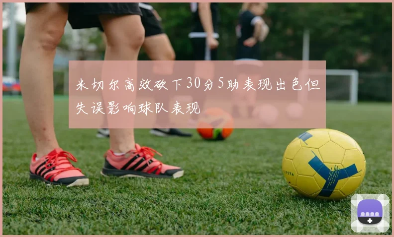 米切尔高效砍下30分5助表现出色但失误影响球队表现