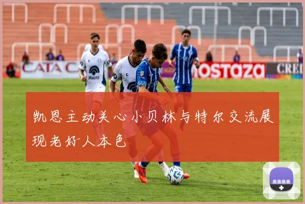 凯恩主动关心小贝林与特尔交流展现老好人本色