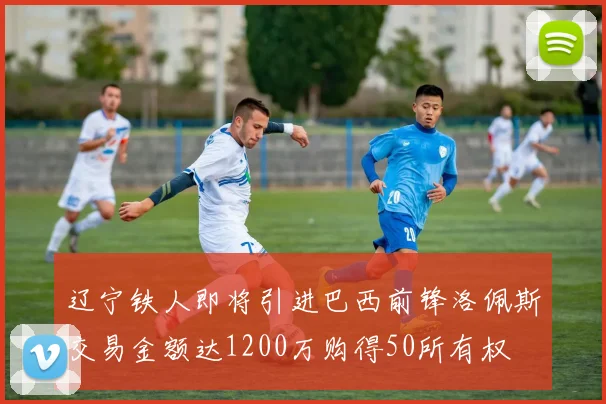 辽宁铁人即将引进巴西前锋洛佩斯交易金额达1200万购得50所有权