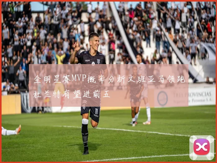 全明星赛MVP概率分析文班亚马领跑杜兰特有望进前五