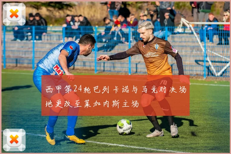 西甲第24轮巴列卡诺与马竞对决场地更改至莱加内斯主场