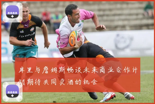 库里与詹姆斯畅谈未来商业合作计划期待共同卖酒的机会