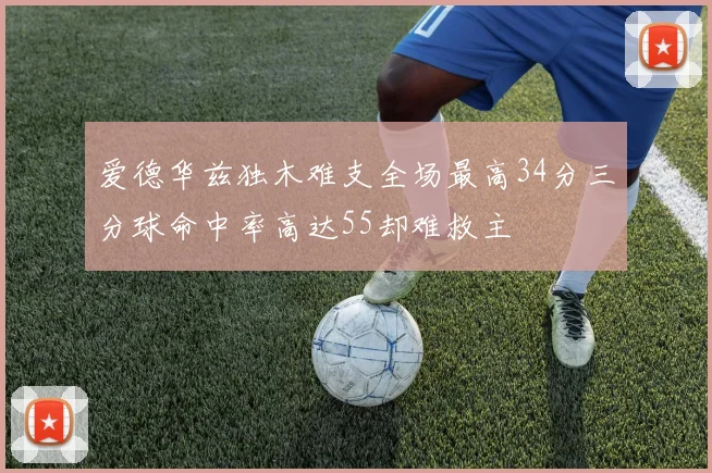 爱德华兹独木难支全场最高34分三分球命中率高达55却难救主