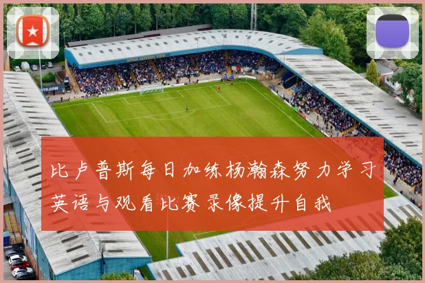 比卢普斯每日加练杨瀚森努力学习英语与观看比赛录像提升自我