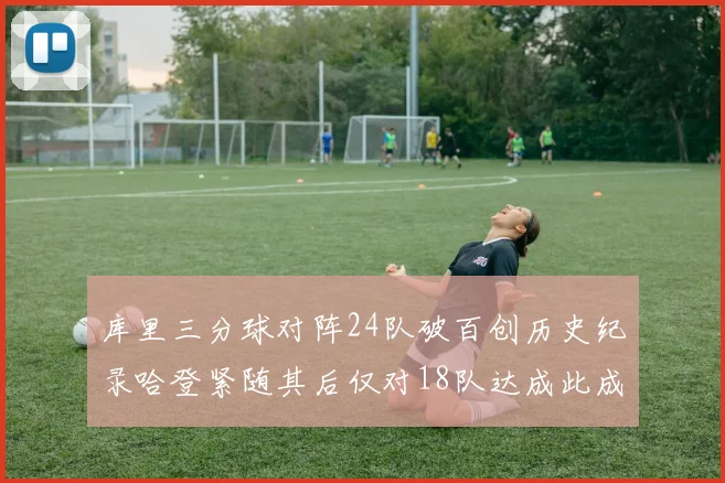 库里三分球对阵24队破百创历史纪录哈登紧随其后仅对18队达成此成就