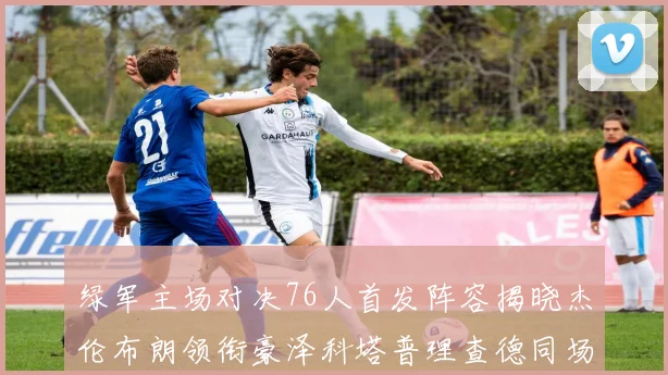 绿军主场对决76人首发阵容揭晓杰伦布朗领衔豪泽科塔普理查德同场竞技
