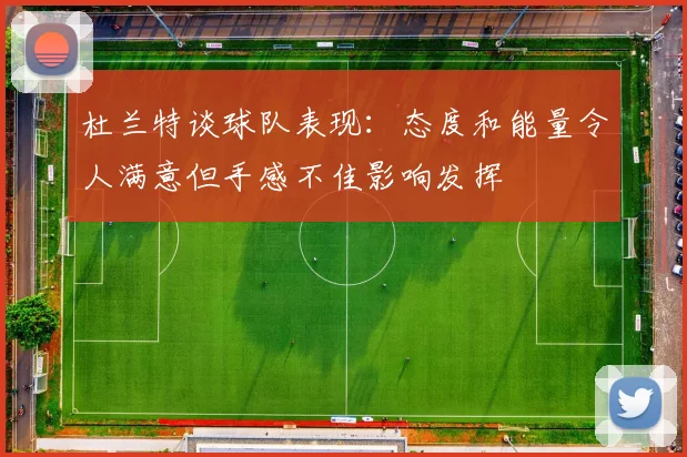 杜兰特谈球队表现：态度和能量令人满意但手感不佳影响发挥