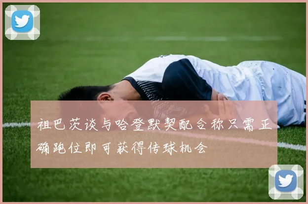 祖巴茨谈与哈登默契配合称只需正确跑位即可获得传球机会