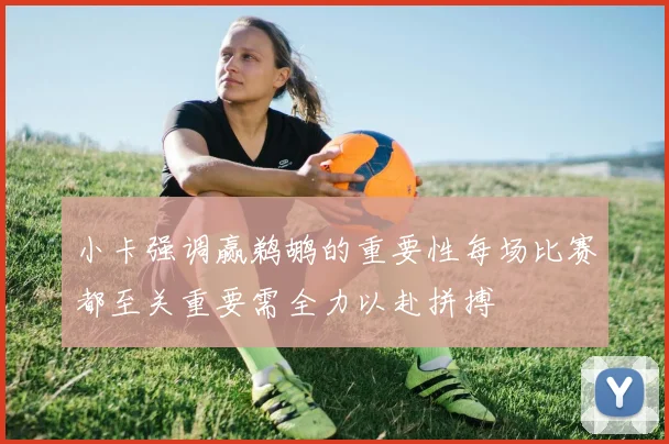 小卡强调赢鹈鹕的重要性每场比赛都至关重要需全力以赴拼搏