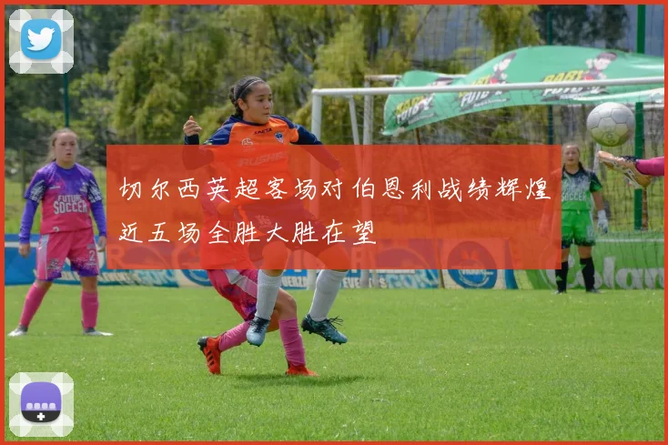 切尔西英超客场对伯恩利战绩辉煌近五场全胜大胜在望