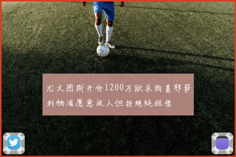 尤文图斯开价1200万欧求购基耶萨利物浦愿意放人但拒绝纯租借