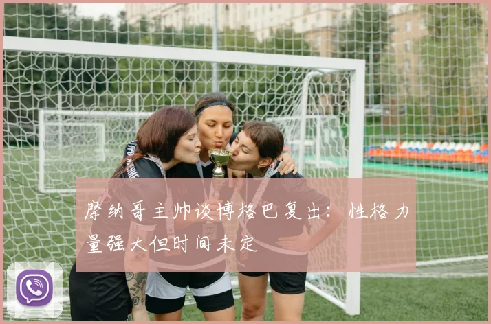 摩纳哥主帅谈博格巴复出：性格力量强大但时间未定