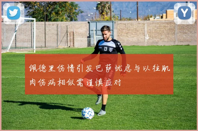 佩德里伤情引发巴萨忧虑与以往肌肉伤病相似需谨慎应对