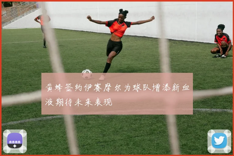 黄蜂签约伊赛摩尔为球队增添新血液期待未来表现