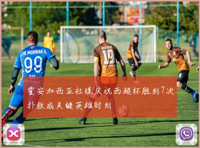霍安加西亚社媒庆祝西超杯胜利7次扑救成关键英雄时刻