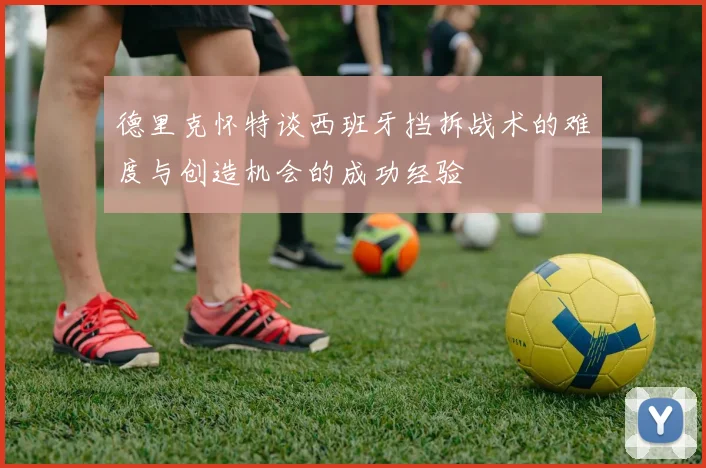 德里克怀特谈西班牙挡拆战术的难度与创造机会的成功经验