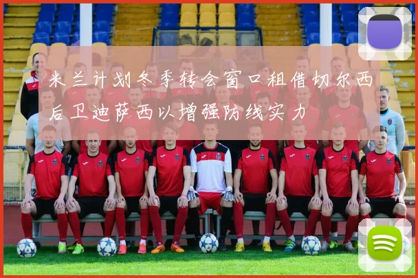 米兰计划冬季转会窗口租借切尔西后卫迪萨西以增强防线实力