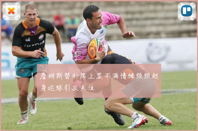 詹姆斯替补席上显不满情绪频频起身运球引发关注