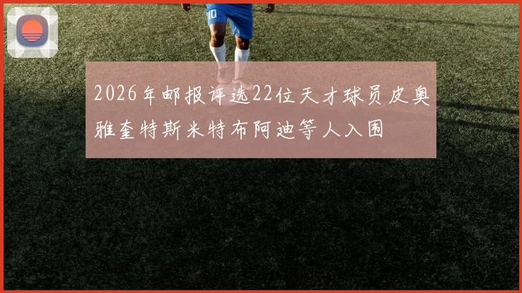 2026年邮报评选22位天才球员皮奥雅奎特斯米特布阿迪等人入围