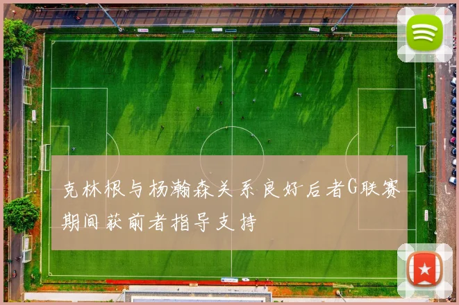 克林根与杨瀚森关系良好后者G联赛期间获前者指导支持