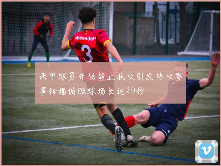 西甲球员开场静止抗议引发热议赛事转播俯瞰球场长达20秒