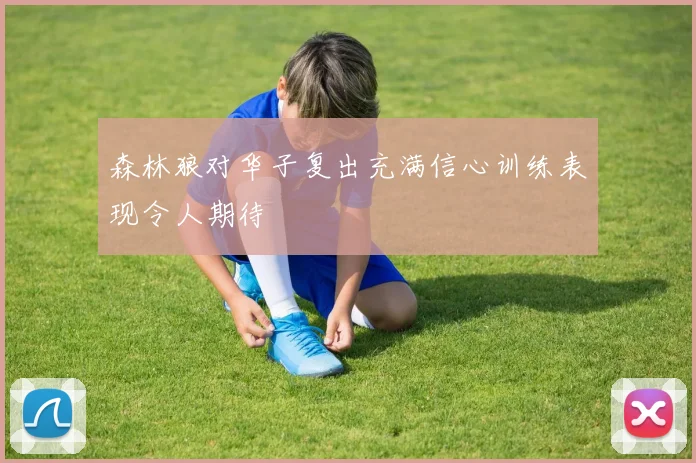 森林狼对华子复出充满信心训练表现令人期待