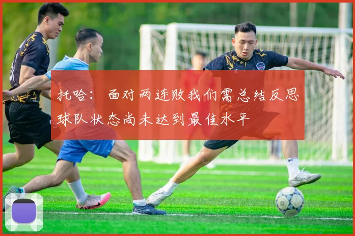 托哈：面对两连败我们需总结反思球队状态尚未达到最佳水平