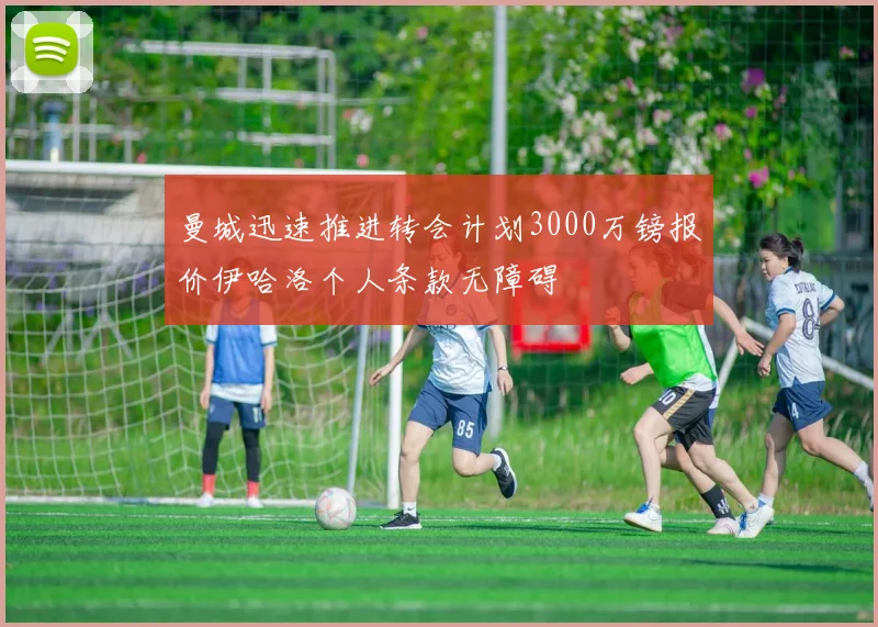 曼城迅速推进转会计划3000万镑报价伊哈洛个人条款无障碍
