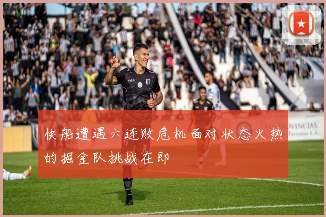 快船遭遇六连败危机面对状态火热的掘金队挑战在即