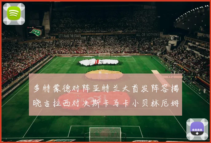 多特蒙德对阵亚特兰大首发阵容揭晓吉拉西对决斯卡马卡小贝林厄姆出战