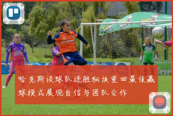 哈克斯谈球队连胜秘诀重回最佳赢球模式展现自信与团队合作
